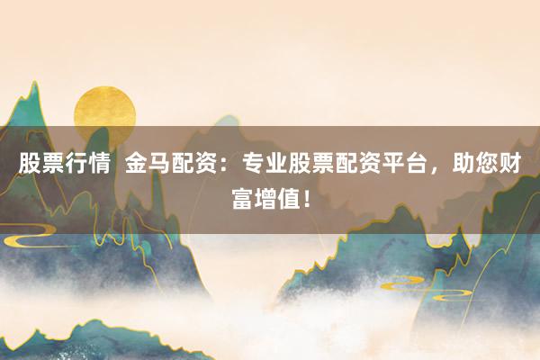 股票行情  金马配资：专业股票配资平台，助您财富增值！