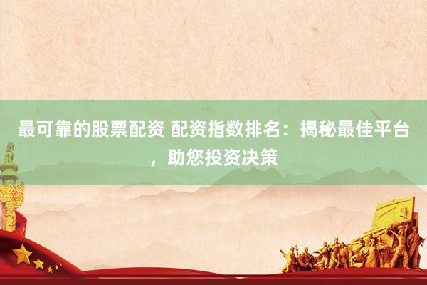 最可靠的股票配资 配资指数排名：揭秘最佳平台，助您投资决策
