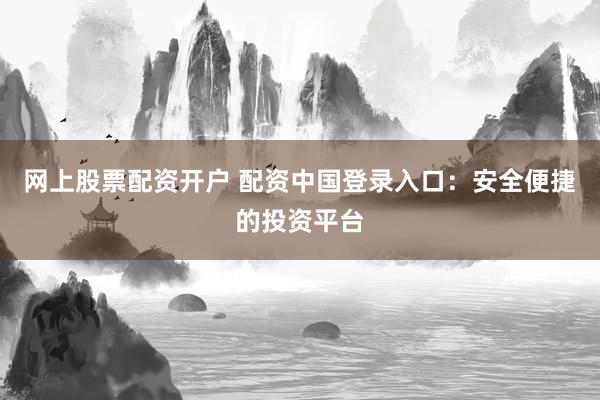 网上股票配资开户 配资中国登录入口：安全便捷的投资平台