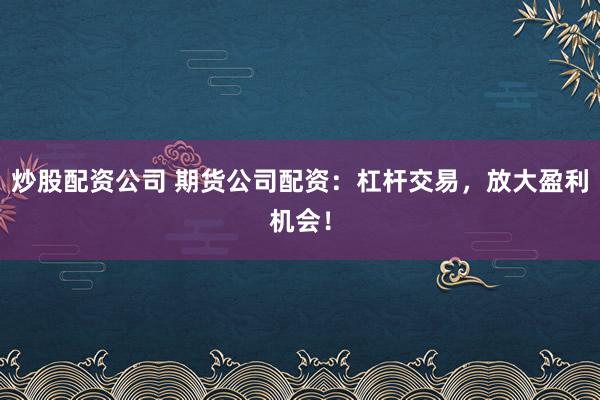 炒股配资公司 期货公司配资：杠杆交易，放大盈利机会！