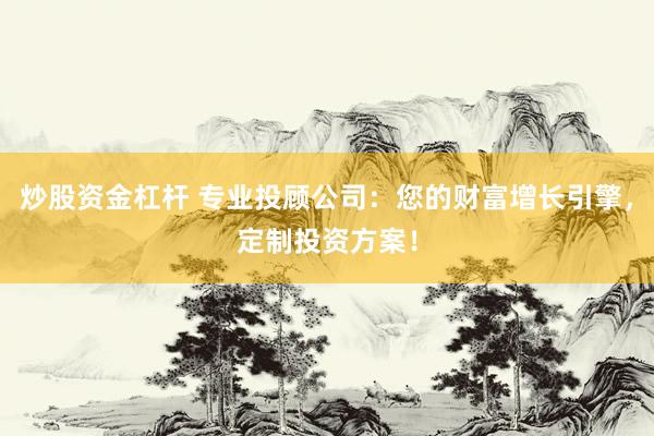 炒股资金杠杆 专业投顾公司：您的财富增长引擎，定制投资方案！