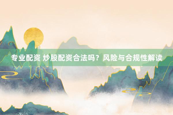 专业配资 炒股配资合法吗？风险与合规性解读