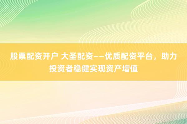 股票配资开户 大圣配资——优质配资平台，助力投资者稳健实现资产增值