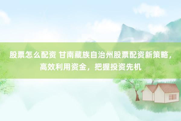 股票怎么配资 甘南藏族自治州股票配资新策略，高效利用资金，把握投资先机
