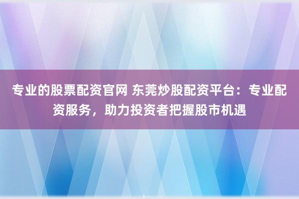 专业的股票配资官网 东莞炒股配资平台：专业配资服务，助力投资者把握股市机遇