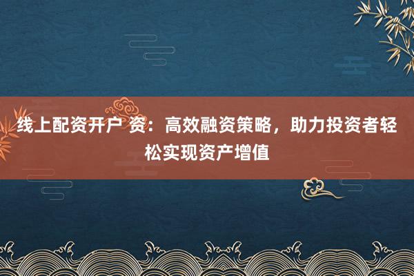 线上配资开户 资：高效融资策略，助力投资者轻松实现资产增值