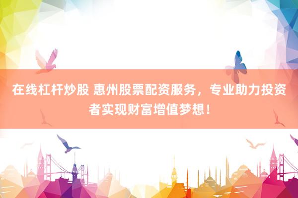在线杠杆炒股 惠州股票配资服务，专业助力投资者实现财富增值梦想！