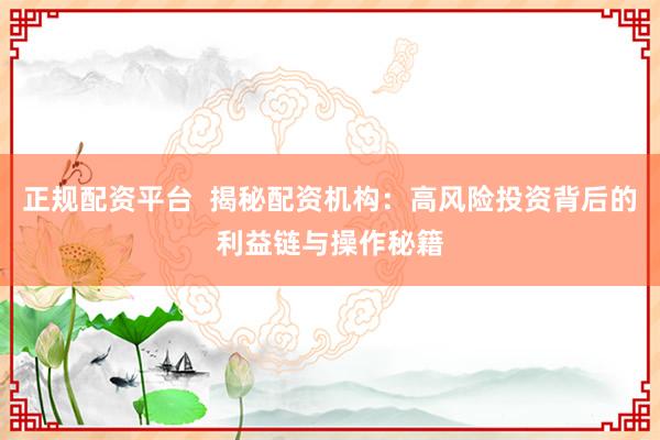 正规配资平台  揭秘配资机构：高风险投资背后的利益链与操作秘籍