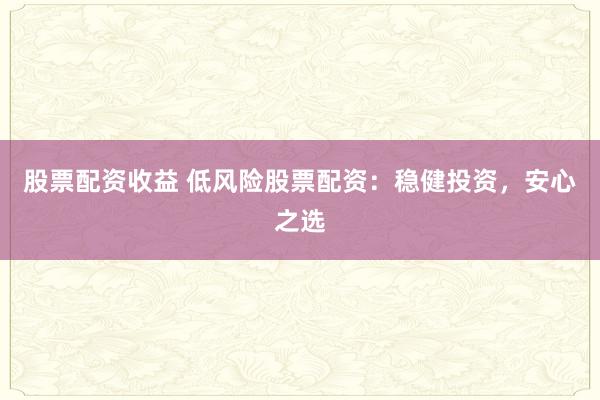 股票配资收益 低风险股票配资：稳健投资，安心之选