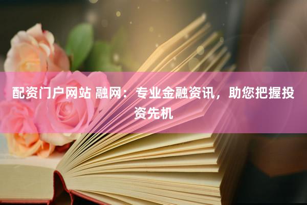 配资门户网站 融网：专业金融资讯，助您把握投资先机