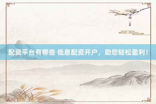 配资平台有哪些 低息配资开户，助您轻松盈利！