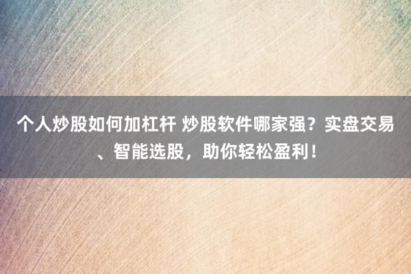 个人炒股如何加杠杆 炒股软件哪家强？实盘交易、智能选股，助你轻松盈利！