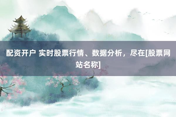配资开户 实时股票行情、数据分析，尽在[股票网站名称]