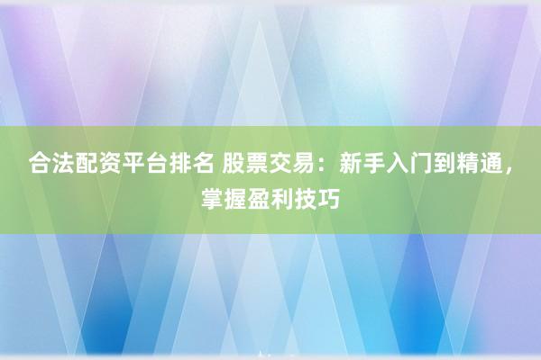 合法配资平台排名 股票交易：新手入门到精通，掌握盈利技巧