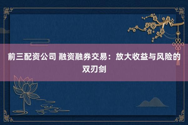 前三配资公司 融资融券交易:放大收益与风险的双刃剑