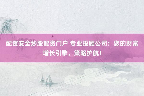 配资安全炒股配资门户 专业投顾公司：您的财富增长引擎，策略护航！