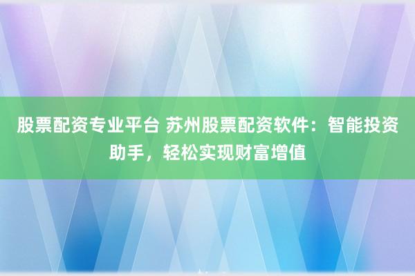 股票配资专业平台 苏州股票配资软件：智能投资助手，轻松实现财富增值