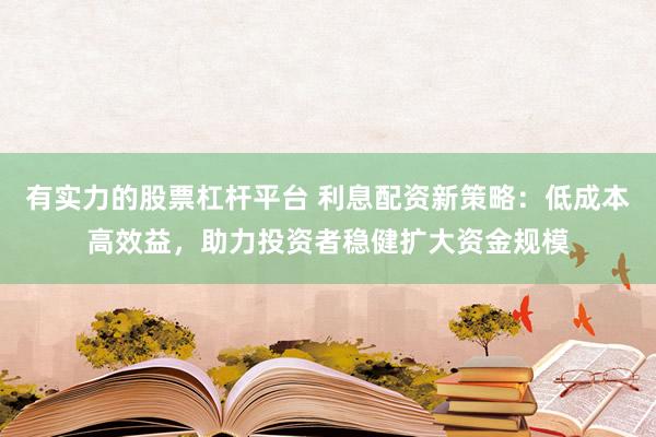 有实力的股票杠杆平台 利息配资新策略：低成本高效益，助力投资者稳健扩大资金规模