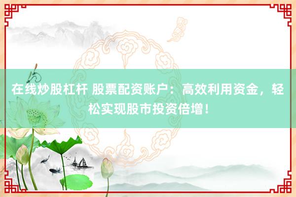 在线炒股杠杆 股票配资账户：高效利用资金，轻松实现股市投资倍增！