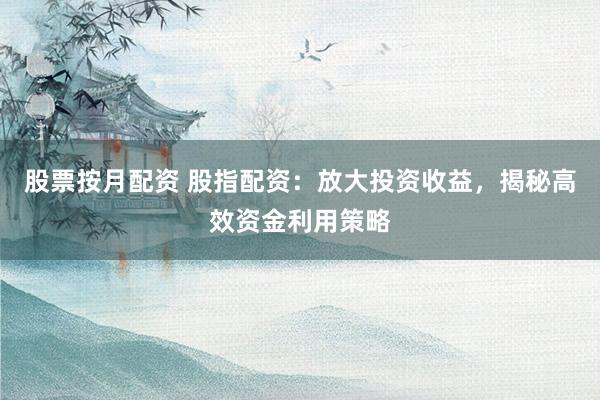 股票按月配资 股指配资：放大投资收益，揭秘高效资金利用策略
