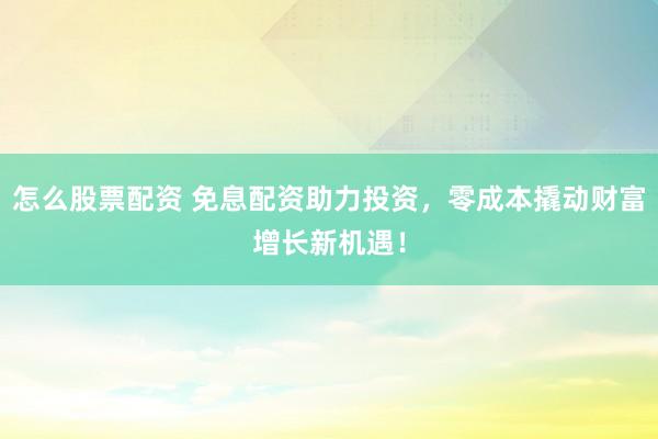 怎么股票配资 免息配资助力投资，零成本撬动财富增长新机遇！