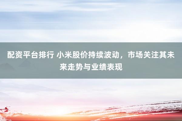 配资平台排行 小米股价持续波动，市场关注其未来走势与业绩表现