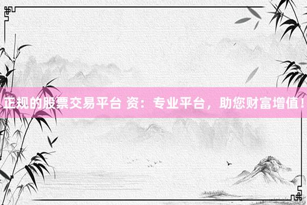 正规的股票交易平台 资：专业平台，助您财富增值！