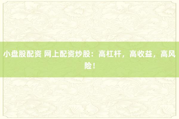 小盘股配资 网上配资炒股：高杠杆，高收益，高风险！