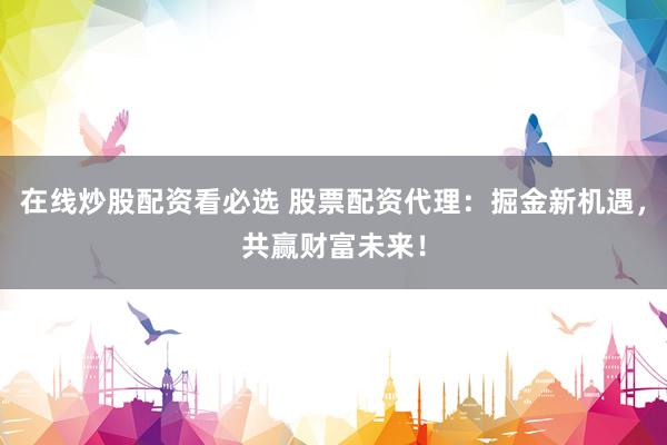在线炒股配资看必选 股票配资代理：掘金新机遇，共赢财富未来！