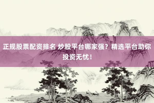 正规股票配资排名 炒股平台哪家强？精选平台助你投资无忧！
