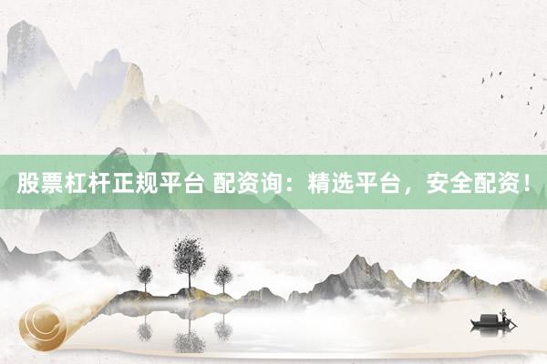 股票杠杆正规平台 配资询：精选平台，安全配资！