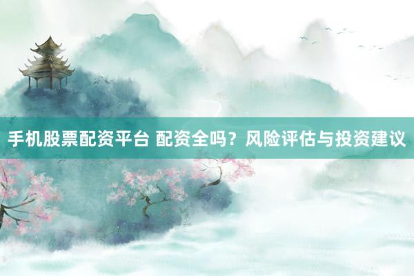 手机股票配资平台 配资全吗？风险评估与投资建议