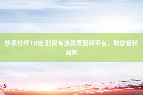炒股杠杆10倍 配资专业股票配资平台，助您轻松盈利