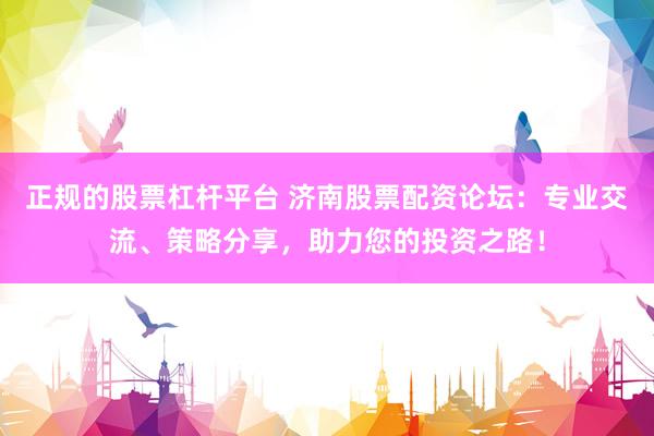 正规的股票杠杆平台 济南股票配资论坛：专业交流、策略分享，助力您的投资之路！