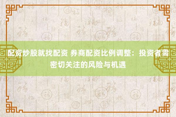 配资炒股就找配资 券商配资比例调整：投资者需密切关注的风险与机遇