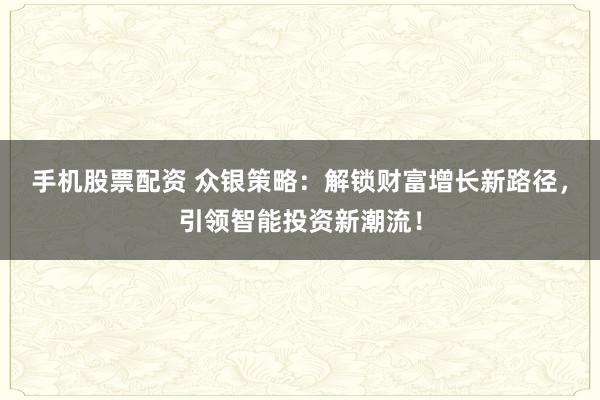 手机股票配资 众银策略：解锁财富增长新路径，引领智能投资新潮流！