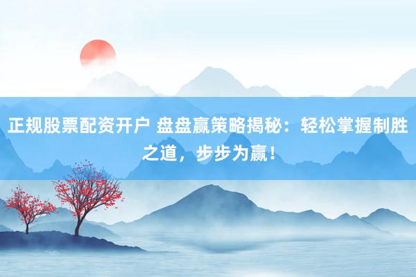 正规股票配资开户 盘盘赢策略揭秘：轻松掌握制胜之道，步步为赢！
