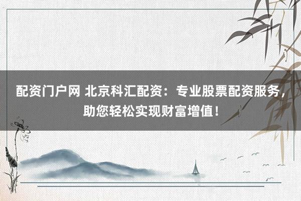 配资门户网 北京科汇配资：专业股票配资服务，助您轻松实现财富增值！