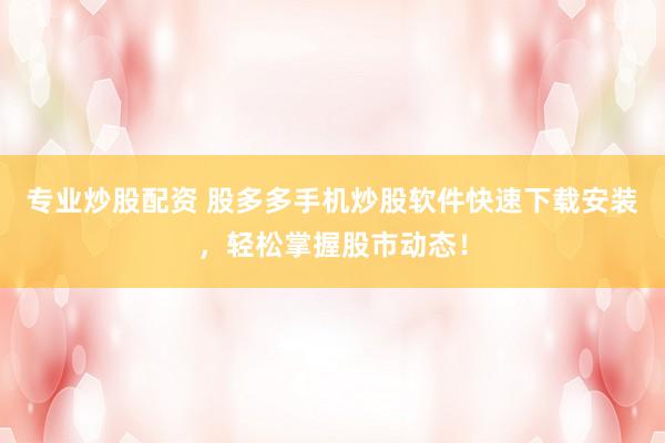 专业炒股配资 股多多手机炒股软件快速下载安装，轻松掌握股市动态！