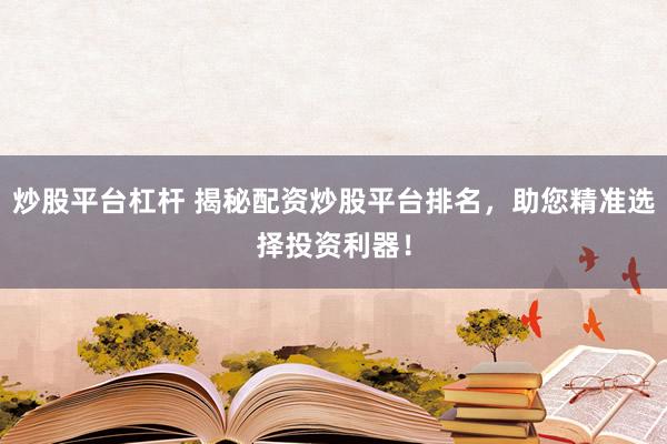 炒股平台杠杆 揭秘配资炒股平台排名，助您精准选择投资利器！