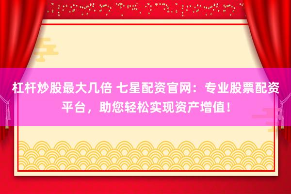 杠杆炒股最大几倍 七星配资官网：专业股票配资平台，助您轻松实现资产增值！