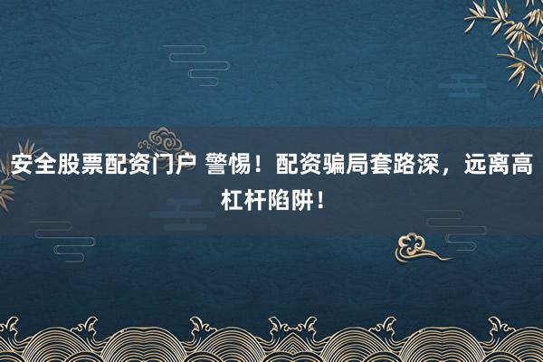 安全股票配资门户 警惕！配资骗局套路深，远离高杠杆陷阱！