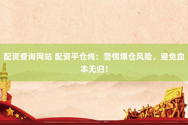 配资查询网站 配资平仓线：警惕爆仓风险，避免血本无归！