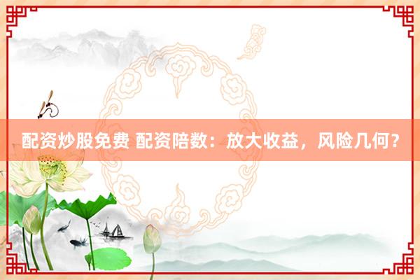 配资炒股免费 配资陪数：放大收益，风险几何？