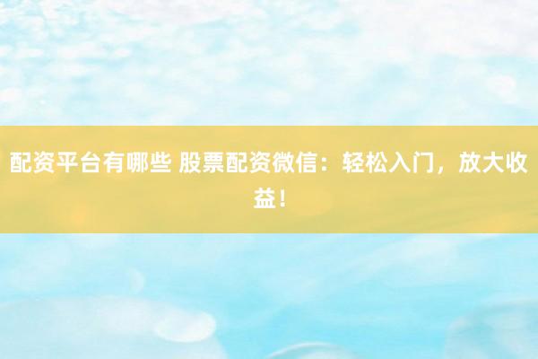 配资平台有哪些 股票配资微信：轻松入门，放大收益！