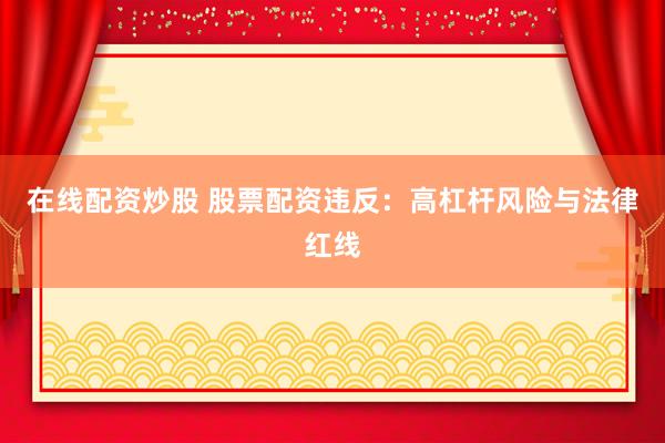 在线配资炒股 股票配资违反：高杠杆风险与法律红线