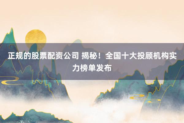 正规的股票配资公司 揭秘！全国十大投顾机构实力榜单发布