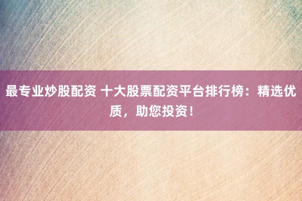 最专业炒股配资 十大股票配资平台排行榜：精选优质，助您投资！