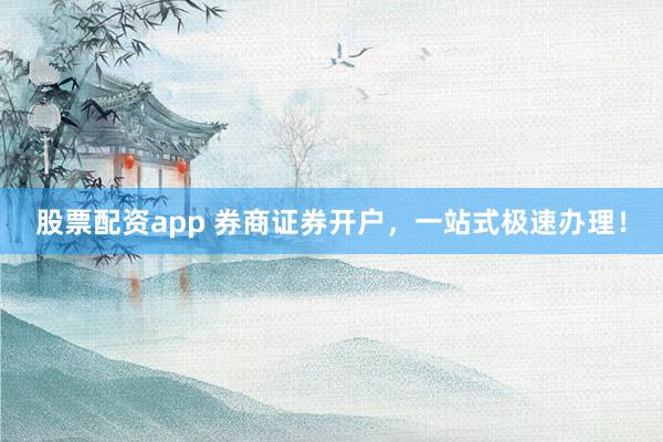 股票配资app 券商证券开户，一站式极速办理！