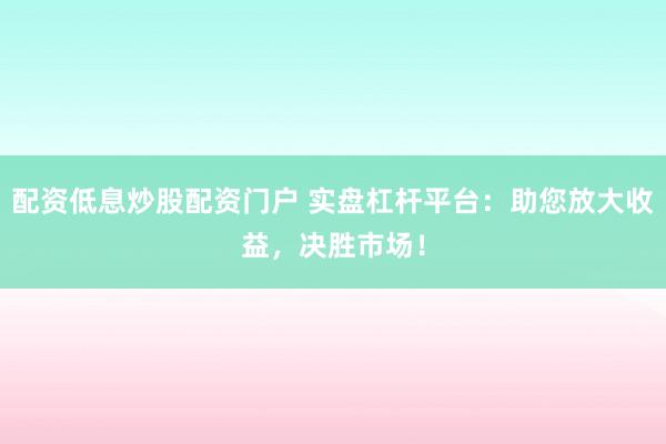 配资低息炒股配资门户 实盘杠杆平台：助您放大收益，决胜市场！